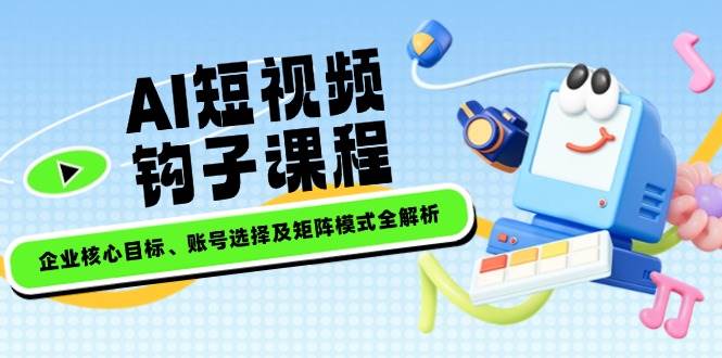 AI短视频钩子课程，企业核心目标、账号选择及矩阵模式全解析-淘米帮