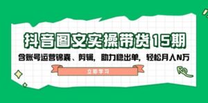 抖音图文带货实操第15期:账号运营锦囊、剪辑,助力稳出单,轻松月入N万-淘米帮