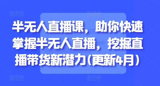 半无人直播课，助你快速掌握半无人直播，挖掘直播带货新潜力(更新6月)-淘米帮