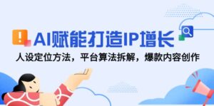 AI赋能打造IP增长,人设定位方法,平台算法拆解,爆款内容创作-淘米帮