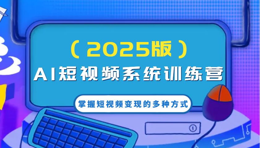 AI短视频系统训练营(2025版)掌握短视频变现的多种方式，结合AI技术提升创作效率！-淘米帮