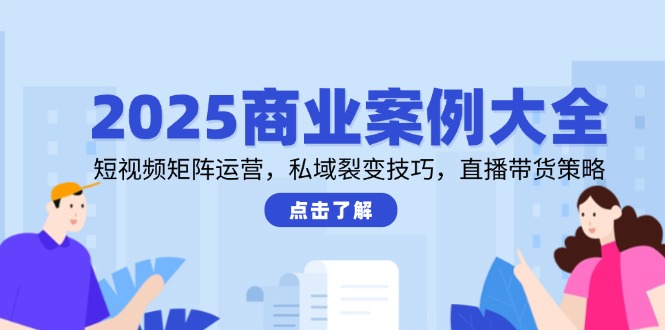 2025商业案例大全，短视频矩阵运营，私域裂变技巧，直播带货策略-淘米帮