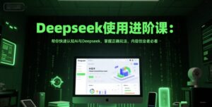 Deepseek使用进阶课：帮你快速认知Ai与Deepseek，掌握正确玩法，内容创业者必看-淘米帮