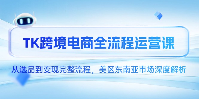 TK跨境电商全流程运营课，从选品到变现完整流程，美区东南亚市场深度解析-淘米帮