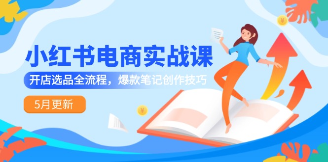 小红书电商实战课-5月更新，开店选品全流程，爆款笔记创作技巧-淘米帮