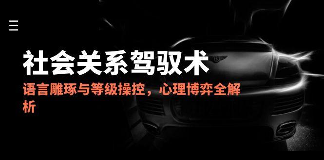 2025社会关系驾驭术，语言雕琢与等级操控，心理博弈全解析-淘米帮