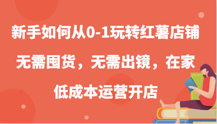 新手如何从0-1玩转红薯店铺，无需囤货，无需出镜，在家低成本运营开店-淘米帮