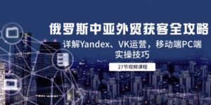 俄罗斯中亚外贸获客全攻略，详解Yandex、VK运营，移动端PC端实操技巧-淘米帮