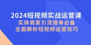 2024短视频实战运营课,实体商家引流爆单必备,全面解析短视频运营技巧-淘米帮