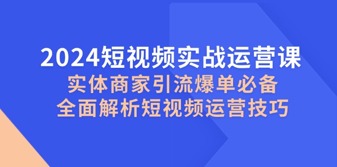 2024短视频实战运营课，实体商家引流爆单必备，全面解析短视频运营技巧-淘米帮