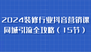 2024装修行业抖音营销课，同城引流全攻略，跟实战家学获客，成为数据驱动的营销专家-淘米帮