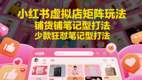 小红书虚拟店矩阵玩法，铺货铺笔记型打法，少款狂怼笔记型打法(更新)-淘米帮