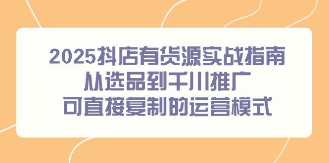 2025抖店有货源实战指南，从选品到千川推广，可直接复制的运营模式-淘米帮
