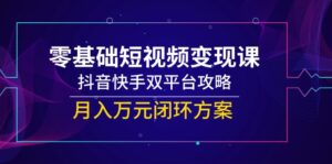 零基础短视频变现课，抖音快手双平台攻略，月入万元闭环方案-淘米帮