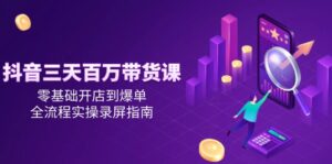抖音三天百万带货课，零基础开店到爆单，全流程实操录屏指南-淘米帮