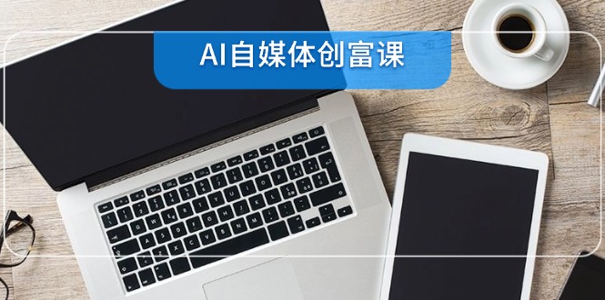 AI自媒体创富课，账号准备到直播带货，零基础22项技能速成-淘米帮