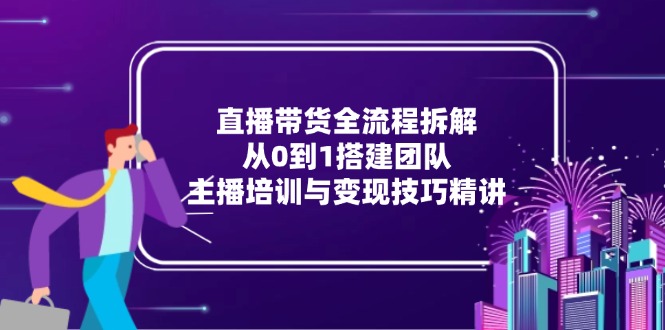 直播带货全流程拆解：从0到1搭建团队，主播培训与变现技巧精讲-淘米帮