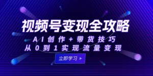 视频号变现全攻略：AI创作+带货技巧，从0到1实现流量变现-淘米帮