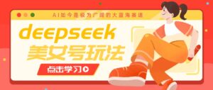 借助deepseek创作出各种风格的美女视频，7天快速涨粉，多种变现月入万元-淘米帮