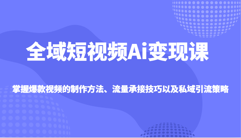 全域短视频Ai变现课，掌握爆款视频的制作方法、流量承接技巧以及私域引流策略-淘米帮