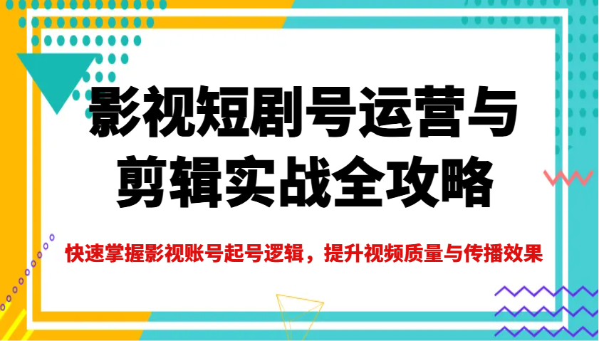 影视短剧号运营与剪辑实战全攻略，快速掌握影视账号起号逻辑，提升视频质量与传播效果-淘米帮
