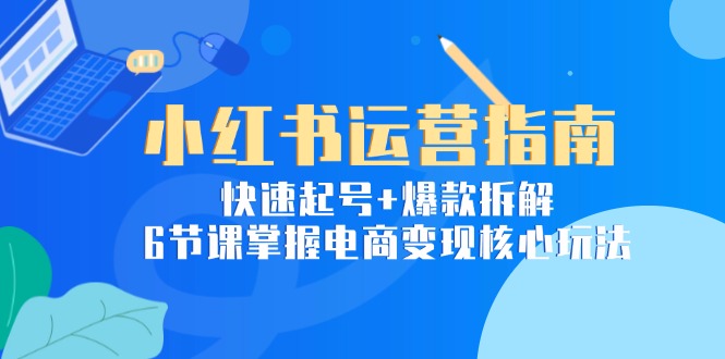 小红书运营指南：快速起号+爆款拆解，6节课掌握电商变现核心玩法-淘米帮