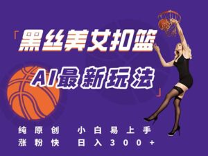 最新AI生成美女扣篮视频，纯原创，小白轻松上手掌握流量秘籍，日入300+-淘米帮