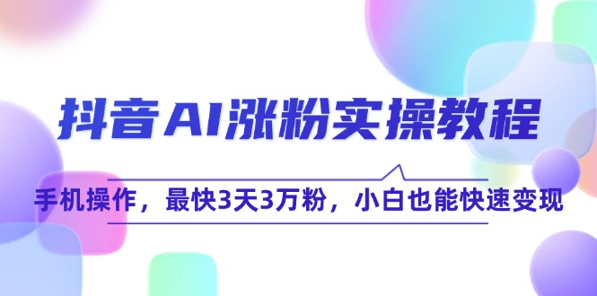 抖音AI涨粉实操教程，手机操作，最快3天3万粉，小白也能快速变现-淘米帮
