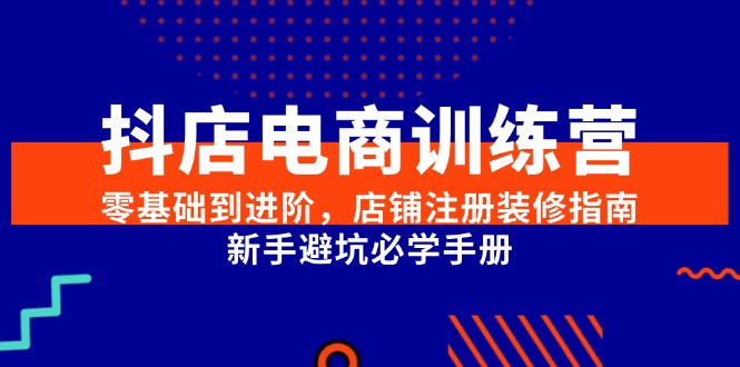 抖店电商训练营，零基础到进阶，店铺注册装修指南，新手避坑必学手册-淘米帮