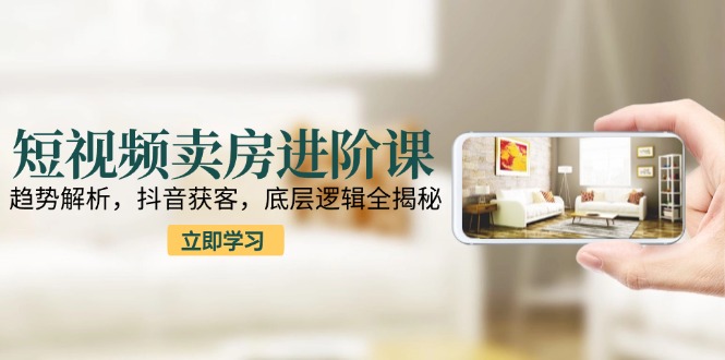 短视频卖房进阶课：趋势解析，抖音获客，底层逻辑全揭秘-淘米帮