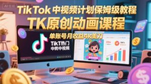 TikTok中视频计划保姆级教程，TK原创动画课程，单账号月收益4k美刀-淘米帮
