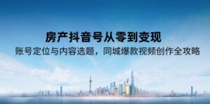 房产抖音号从零到变现,账号定位与内容选题,同城爆款视频创作全攻略-淘米帮