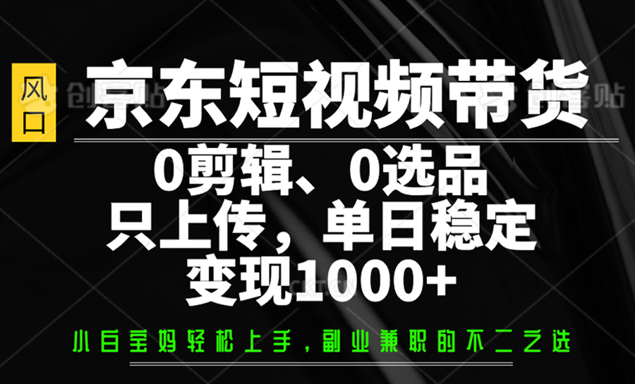 京东短视频带货，0剪辑，0选品，只上传，单日稳定变现1000+-淘米帮