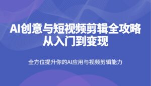 AI创意与短视频剪辑全攻略从入门到变现，全方位提升你的AI应用与视频剪辑能力-淘米帮