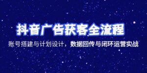抖音广告获客全流程,账号搭建与计划设计,数据回传与闭环运营实战-淘米帮
