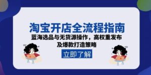 淘宝开店全流程指南,蓝海选品与无货源操作,高权重发布及爆款打造策略-淘米帮