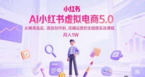 AI小红书虚拟电商5.0,从精准选品、高效创作到,店铺运营的全链路实战课程,月入1W(更新中)-淘米帮