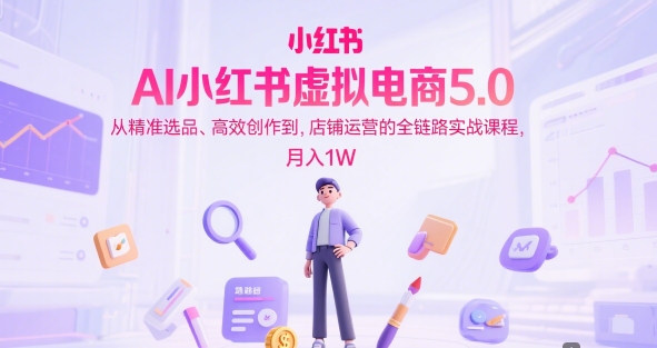 AI小红书虚拟电商5.0，从精准选品、高效创作到，店铺运营的全链路实战课程，月入1W(更新中)-淘米帮