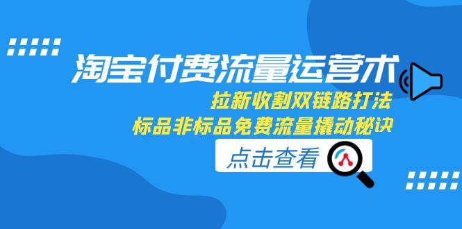 淘宝付费流量运营术，拉新收割双链路打法，标品非标品免费流量撬动秘诀-淘米帮