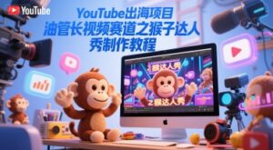 YouTube出海项目，油管长视频赛道之猴子达人秀制作教程-淘米帮
