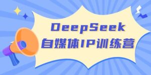 DeepSeek自媒体IP训练营，掌握四位定位法 长板变现模型 开启自媒体新篇章(更新)-淘米帮