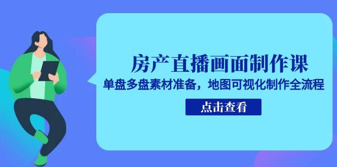 房产直播画面制作课，单盘多盘素材准备，地图可视化制作全流程-淘米帮