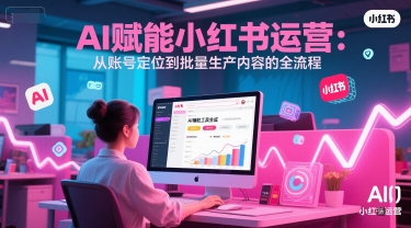 AI 赋能小红书运营：从账号定位到批量生产内容的全流程-淘米帮