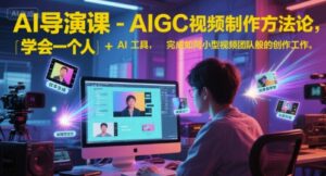 AI导演课-AIGC视频制作方法论，学会一个人+AI工具，完成如同小型视频团队般的创作工作，实现导演梦-淘米帮