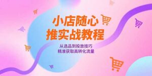 小店随心推实战教程，从选品到投放技巧，精准获取高转化流量-淘米帮