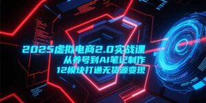 2025虚拟电商2.0实战课，从养号到AI笔记制作，12模块打通无货源变现-淘米帮