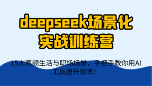 deepseek场景化实战训练营,15大高频生活与职场场景,手把手教你用AI工具提升效率!-淘米帮