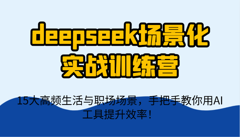 deepseek场景化实战训练营，15大高频生活与职场场景，手把手教你用AI工具提升效率！-淘米帮