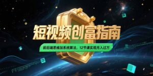 2025短视频创富指南,前后端思维加系统算法,12节课实现月入过万-淘米帮
