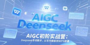 AIGC初阶实战营:Deepseek专项教学,从写作模板到WPS部署-淘米帮